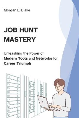 Job Hunt Mastery: Unleashing the Power of Modern Tools and Networks for Career Triumph - Morgan E Blake - cover