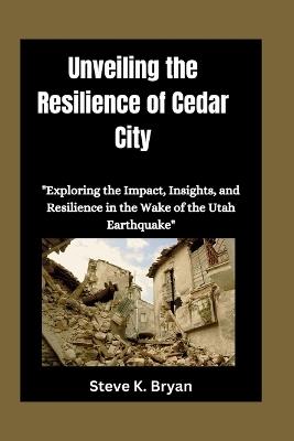 Unveiling the Resilience of Cedar City: "Exploring the Impact, Insights, and Resilience in the Wake of the Utah Earthquake" - Steve K Bryan - cover