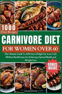 Carnivore Diet for Women Over 60: The Ultimate Guide To 1000 Days of High-Fat, Low-Carb, All-Meat Meal Recipes for Achieving Optimal Health and Weight Loss. - Aveline Winter - cover