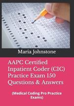 AAPC Certified Inpatient Coder (CIC) Practice Exam 150 Questions & Answers: (Medical Coding Pro Practice Exams)