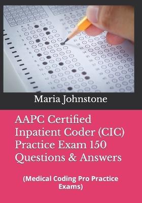 AAPC Certified Inpatient Coder (CIC) Practice Exam 150 Questions & Answers: (Medical Coding Pro Practice Exams) - Maria Johnstone - cover