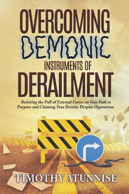 Overcoming Demonic Instruments of Derailment: Resisting the Pull of External Forces on Your Path to Purpose and Claiming Your Destiny Despite Opposition - Timothy Atunnise - cover