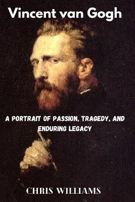 Vincent van Gogh: A Portrait of Passion, Tragedy, and Enduring Legacy - Chris Williams - cover