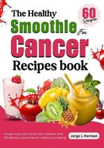 The healthy smoothie for cancer recipes book: A super easy anti-cancer diet cookbook with 60 delicious smoothies for vitality and healing