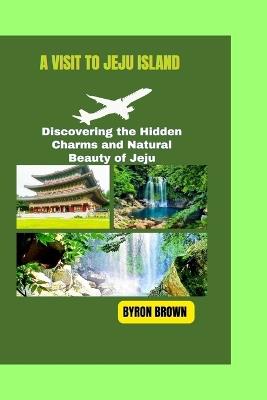 A Visit to Jeju Island: Discovering the Hidden Charms and Natural Beauty of Jeju - Byron Brown - cover