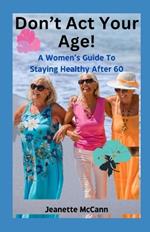 Don't Act Your Age: This Guide Condenses excessive Information into what You really need to know for Optimizing your Health and Independence!