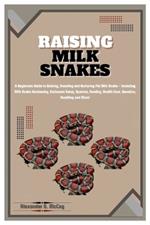 Raising Milk Snakes: A Beginners Guide to Raising, Breeding and Nurturing Pet Milk Snake - Including Milk Snake Husbandry, Enclosure Setup, Species, Feeding, Health Care, Genetics, Handling and More!