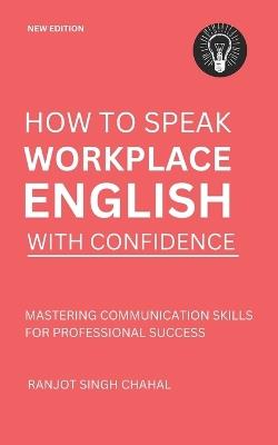 How to Speak Workplace English with Confidence: Mastering Communication Skills for Professional Success - Ranjot Singh Chahal - cover