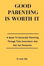 Good Parenting Is Worth It: A Guide To Successful Parenting Through Time Investment And Not Just Resources.