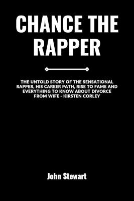 Chance the Rapper: The Untold Story Of The Sensational Rapper, His Career Path, Rise To Fame And Everything To Know About Divorce From Wife - Kristen Corley - John Stewart - cover