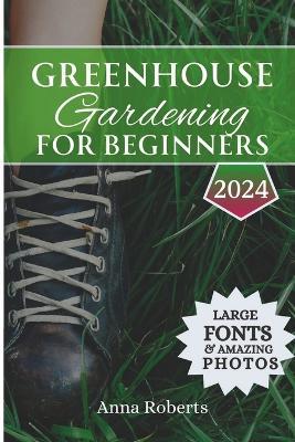 Greenhouse Gardening for Beginners 2024: Build, Plant, Grow and Enjoy Bountiful Fresh Produce All Year Round - Anna Roberts - cover