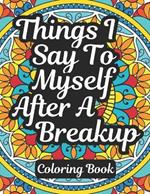 Things I Say To Myself After A BreakUp: Inspirational Coloring Book With Motivational Quotes and Healing Art for Overcoming Heartbreak, Finding Self Love and Self Improvement