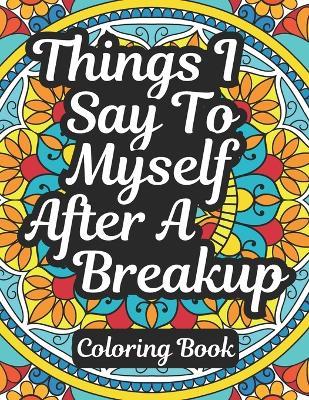 Things I Say To Myself After A BreakUp: Inspirational Coloring Book With Motivational Quotes and Healing Art for Overcoming Heartbreak, Finding Self Love and Self Improvement - Opensesami Creativity - cover