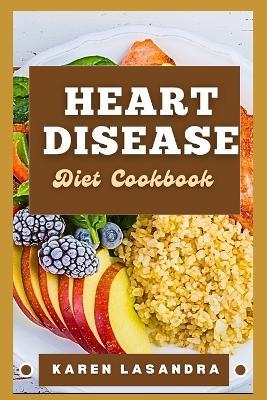 Heart Disease Diet Cookbook: Illustrated Guide To Disease-Specific Nutrition, Recipes, Substitutions, Allergy-Friendly Options, Meal Planning, Preparation Tips, And Holistic Health - Karen Lasandra - cover