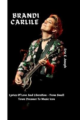 Brandi Carlile: Lyrics of Love and Liberation - From Small Town Dreamer to Music Icon - Eric E Joseph - cover
