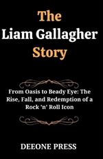 The Liam Gallagher Story: From Oasis to Beady Eye: The Rise, Fall, and Redemption of a Rock 'n' Roll Icon