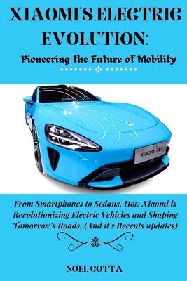 Xiaomi's Electric Evolution: Pioneering the Future of Mobility: From Smartphones to Sedans, How Xiaomi is Revolutionizing Electric Vehicles and Shaping Tomorrow's Roads. (And it's Recents updates) - Noel Cotta - cover
