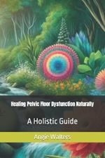 Healing Pelvic Floor Dysfunction Naturally: A Holistic Guide