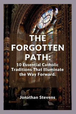 The Forgotten Path: 10 Essential Catholic Traditions That Illuminate the Way Forward - Jonathan Stevens - cover