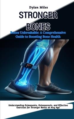 Bones Unbreakable: A Comprehensive Guide to Boosting Bone Health: Understanding Osteopenia, Osteoporosis, and Effective Exercises for Stronger Bones at Any Age - Dylan Miles - cover