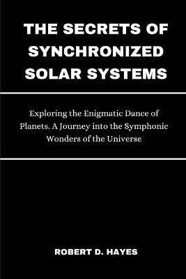 The Secrets of Synchronized Solar Systems: Exploring the Enigmatic Dance of Planets. A Journey into the Symphonic Wonders of the Universe - Robert D Hayes - cover
