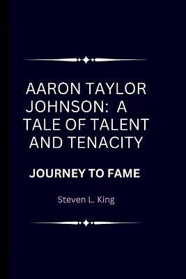 Aaron Taylor Johnson: A Tale of Talent and Tenacity: Journey to Fame - Steven L King - cover