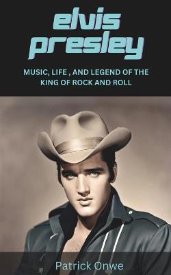 Elvis Presley: Music, Life, and Legend of the King of Rock and Roll - Patrick Onwe - cover