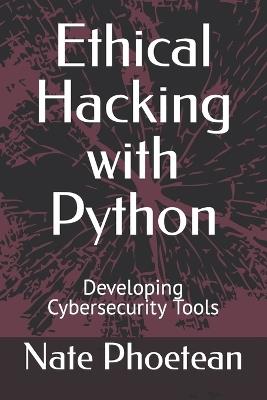 Ethical Hacking with Python: Developing Cybersecurity Tools - Nate Phoetean - cover