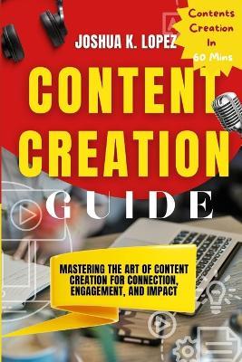Content Creation Guide: Mastering the Art of Content Creation for Connection, Engagement, and Impact - Joshua K Lopez - cover