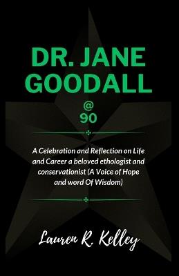 Dr. Jane Goodall @ 90: A Celebration and Reflection on Life and Career a beloved ethologist and conservationist (A Voice of Hope and word Of Wisdom) - Lauren R Kelley - cover