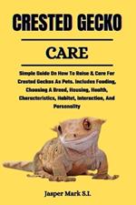 Crested Gecko Care: Simple Guide On How To Raise & Care For Crested Geckos As Pets. Includes Feeding, Choosing A Breed, Housing, Health, Characteristics, Habitat, Interaction, And Personality