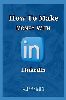 How to Make Money with LinkedIn LinkedIn Money Guide Book 2024 - Kashan Ajmeri - cover