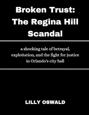 Broken Trust; The Regina Hill Scandal: A Shocking Tale of Betrayal, Ex ploitation, and the Fi ght for Justice in Orlando 's City Hall - Lilly Oswald - cover