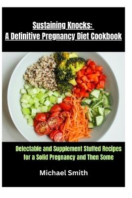 Sustaining Knocks: A Definitive Pregnancy Diet Cookbook: Delectable and Supplement Stuffed Recipes for a Solid Pregnancy and Then Some - Michael Smith - cover