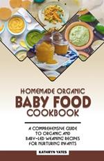 Homemade Organic Baby Food Cookbook: A Comprehensive Guide to Organic and Baby-Led Weaning Recipes for Nurturing Infants.