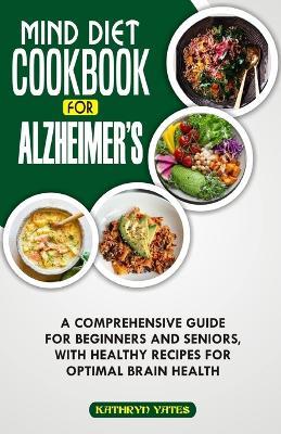 Mind Diet Cookbook for Alzheimer's: A Comprehensive Guide for Beginners and Seniors, with Healthy Recipes for Optimal Brain Health. - Kathryn Yates - cover