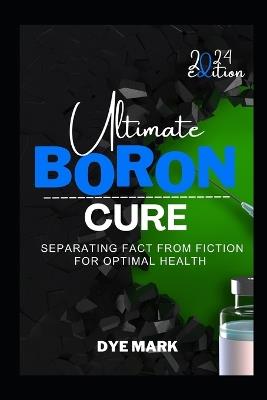 Ultimate Boron Cure: Separating Fact from Fiction for Optimal Health - Dye Mark - cover