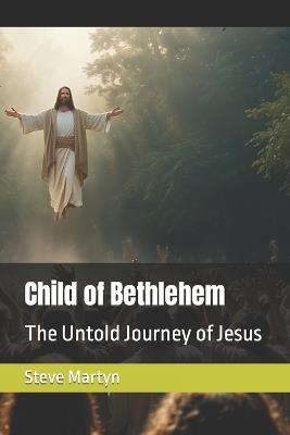 Child of Bethlehem: The Untold Journey of Jesus - Steve Martyn - cover