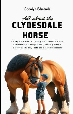 All About the Clydesdale Horse: A Complete Guide to Training the Clydesdale Horse, Characteristics, Temperament, Feeding, Health, History, Caring for, Facts and Other Informations - Carolyn Edmonds - cover