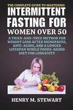 The Complete Guide to Mastering Intermittent Fasting for Women Over 50: A Tried-and-True Method for Weight Loss After Menopause, Anti-Aging, and a Longer Lifespan Whole Foods-Based Diet for Longevit