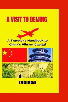 A Visit to Beijing: A Traveler's Handbook to China's Vibrant Capital - Byron Brown - cover