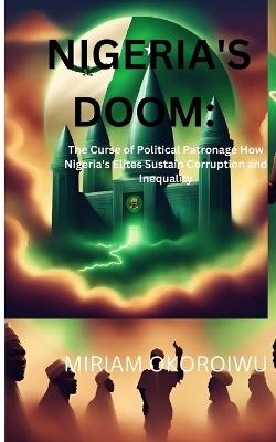 Nigeria's Doom: The Curse of Political Patronage How Nigeria's Elites Sustain Corruption and Inequality - Miriam Okoroiwu - cover