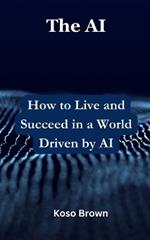 The AI: How to Live and Succeed in a World Driven by AI
