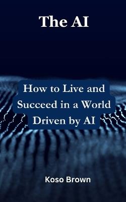 The AI: How to Live and Succeed in a World Driven by AI - Koso Brown - cover
