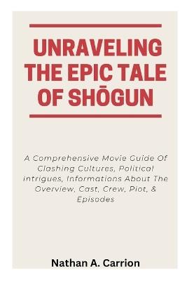 Unraveling the Epic Tale of ShOgun: A Comprehensive Movie Guide Of Clashing Cultures, Political Intrigues, Informations About The Overview, Cast, Crew, Plot, & Episodes - Nathan A Carrion - cover