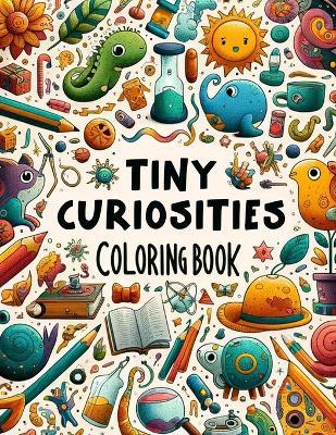 Tiny Curiosities Coloring book: Enter a Realm of Tiny Marvels and Curiosities, Where Each Stroke of Your Coloring Tool Transforms Miniature Scenes into Captivating Works of Art, Offering You an Escape into a World Filled - Lula Riley Art - cover