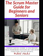 The Scrum Master Guide for Beginners and Seniors: Understanding Scrum: A lightweight Framework Focusing on the Time-Box Iterations Called Sprints