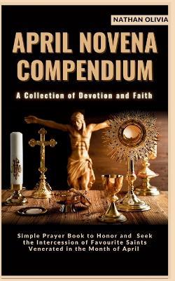 April Novena Compendium 'A Collection of Devotion and Faith': Simple Prayer Book to Honor and Seek the Intercession of Favorite Saints Venerated in the Month of April - Nathan Olivia - cover