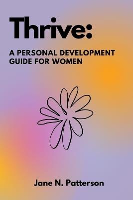 Thrive: A Personal Development Guide for Women: Navigating Body Positivity, Overcoming Imposter Syndrome, Setting Boundaries, and Building Confidence through Self-Love and Healthy Coping Mechanisms - Jane N Patterson - cover