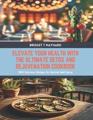 Elevate Your Health with the Ultimate Detox and Rejuvenation Cookbook: 1800 Delicious Recipes for Optimal Well being - Bridget T Maynard - cover